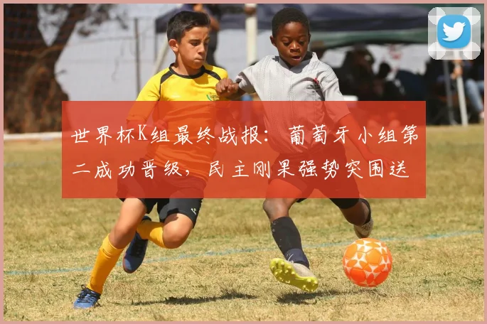 世界杯K组最终战报：葡萄牙小组第二成功晋级，民主刚果强势突围送韩国队提前出局