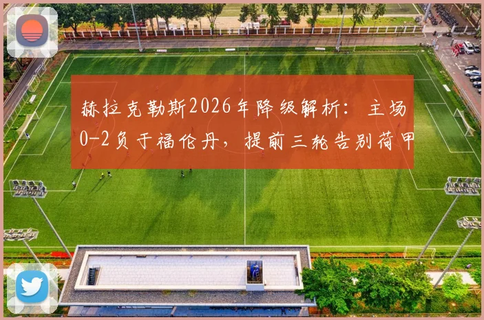赫拉克勒斯2026年降级解析：主场0-2负于福伦丹，提前三轮告别荷甲的背后原因