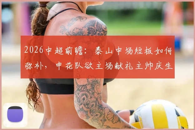 2026中超前瞻：泰山中场短板如何弥补，申花队欲主场献礼主帅庆生，赛事分析与看点解读
