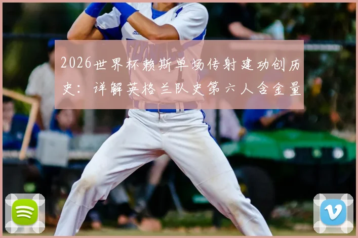 2026世界杯赖斯单场传射建功创历史:详解英格兰队史第六人含金量,附传奇球员名单对比