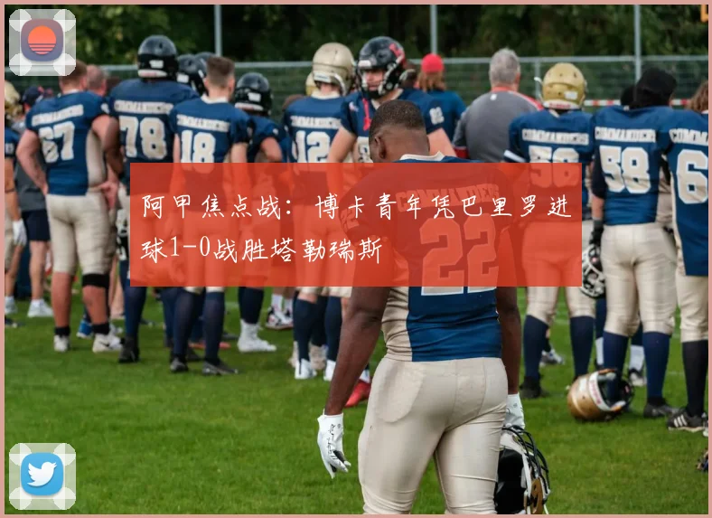 阿甲焦点战：博卡青年凭巴里罗进球1-0战胜塔勒瑞斯