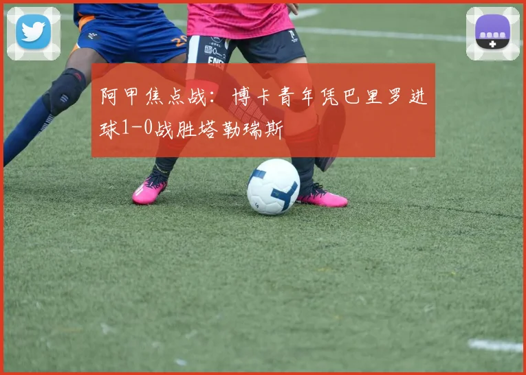 阿甲焦点战：博卡青年凭巴里罗进球1-0战胜塔勒瑞斯