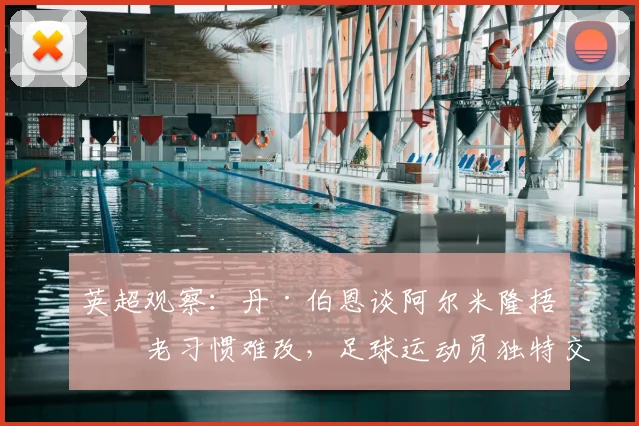 英超观察：丹·伯恩谈阿尔米隆捂嘴老习惯难改，足球运动员独特交流方式背后解析