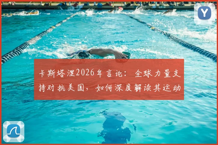 卡斯塔涅2026年言论:全球力量支持对抗美国,如何深度解读其运动竞技背后的世界格局?