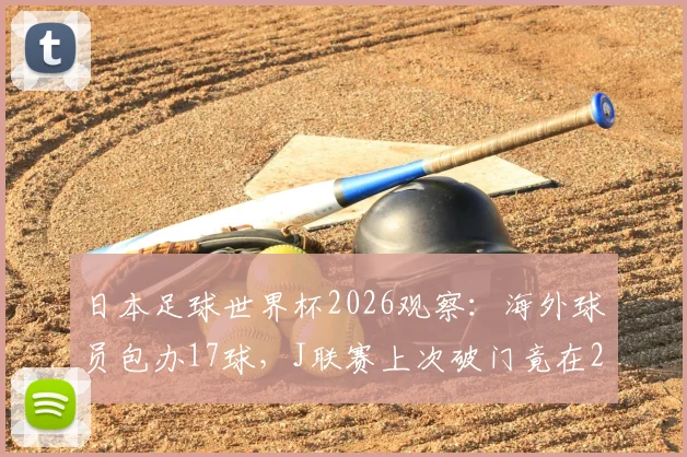 日本足球世界杯2026观察：海外球员包办17球，J联赛上次破门竟在2010，成因与未来影响全解析