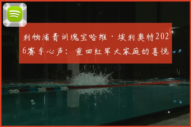 利物浦青训瑰宝哈维·埃利奥特2026赛季心声：重回红军大家庭的喜悦与未来去向的坦诚讨论