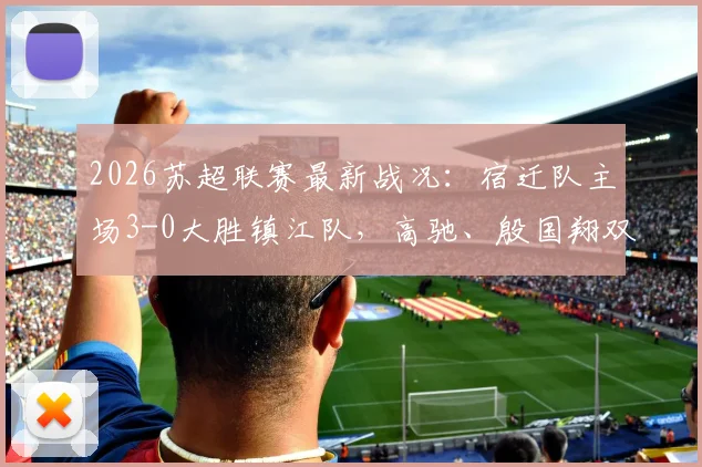 2026苏超联赛最新战况:宿迁队主场3-0大胜镇江队,高驰、殷国翔双双建功