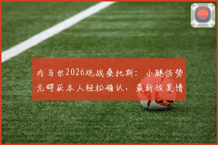 内马尔2026观战桑托斯：小腿伤势无碍获本人轻松确认，最新恢复情况一文看懂