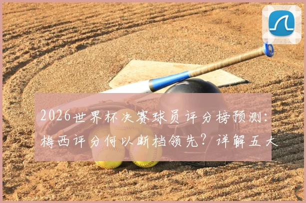 2026世界杯决赛球员评分榜预测：梅西评分何以断档领先？详解五大关键因素与计算方法