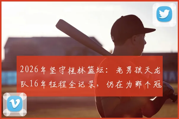 2026年坚守桂林篮坛：老男孩天龙队16年征程全记录，仍在为那个冠军拼搏