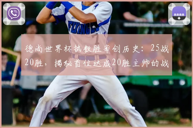 德尚世界杯执教胜率创历史：25战20胜，揭秘首位达成20胜主帅的战术与生涯