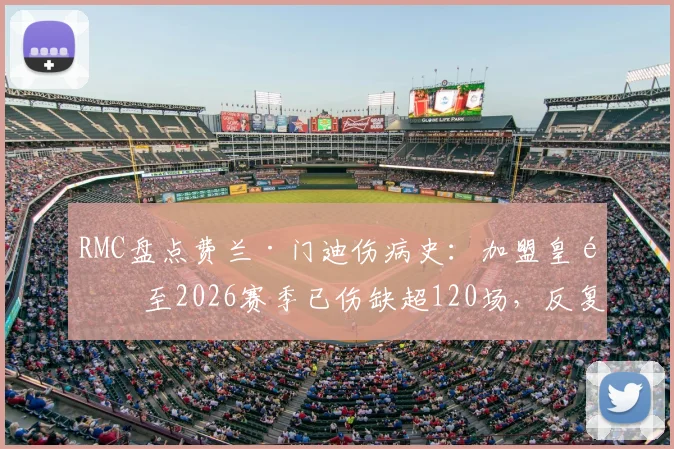 RMC盘点费兰·门迪伤病史：加盟皇马至2026赛季已伤缺超120场，反复伤病如何影响球队左路布局