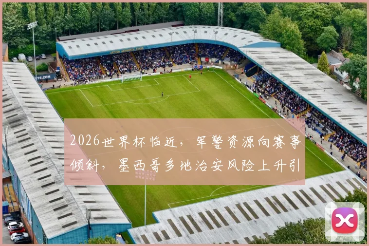 2026世界杯临近，军警资源向赛事倾斜，墨西哥多地治安风险上升引担忧，球迷出行需警惕