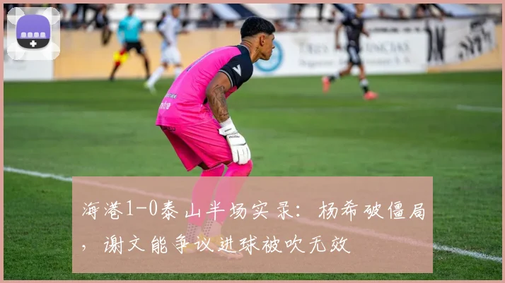海港1-0泰山半场实录：杨希破僵局，谢文能争议进球被吹无效