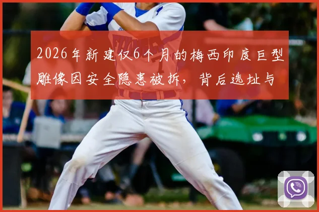 2026年新建仅6个月的梅西印度巨型雕像因安全隐患被拆，背后选址与监管问题引深思