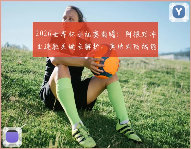 2026世界杯小组赛前瞻:阿根廷冲击连胜关键点解析,奥地利防线能否抵挡梅西最后一舞?