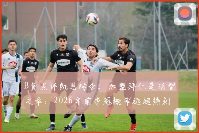 B费点评凯恩转会：加盟拜仁是明智之举，2026年前夺冠概率远超热刺？