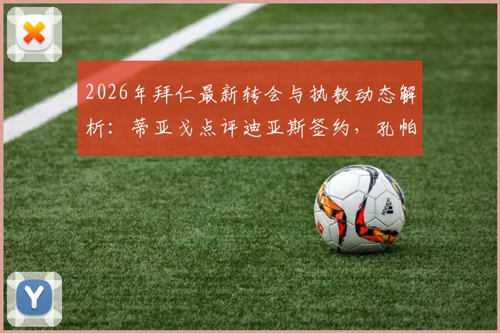 2026年拜仁最新转会与执教动态解析：蒂亚戈点评迪亚斯签约，孔帕尼带队能力获队友认可