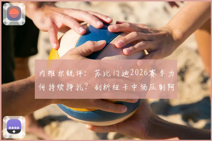 内维尔锐评:苏比门迪2026赛季为何持续挣扎?剖析纽卡中场压制阿森纳的三大关键点