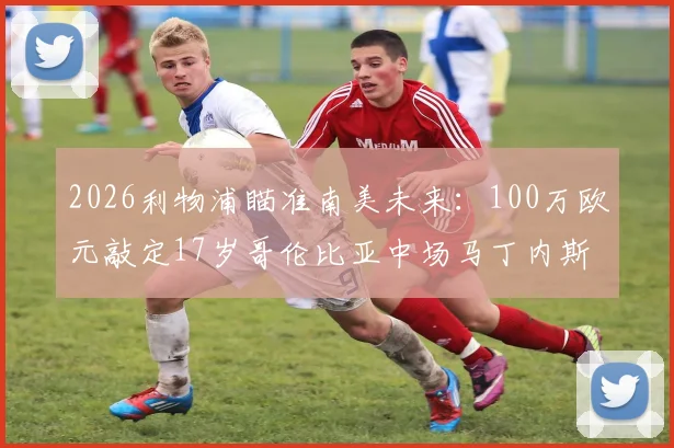 2026利物浦瞄准南美未来：100万欧元敲定17岁哥伦比亚中场马丁内斯，小将技术特点与红牛军引援策略解读