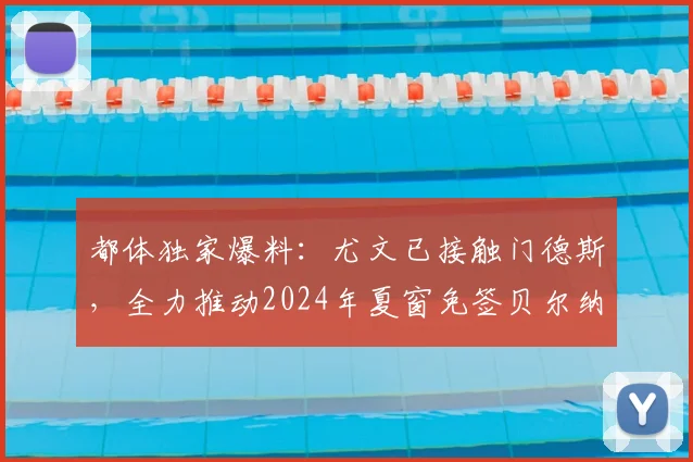 都体独家爆料:尤文已接触门德斯,全力推动2024年夏窗免签贝尔纳多·席尔瓦转会操作全解析