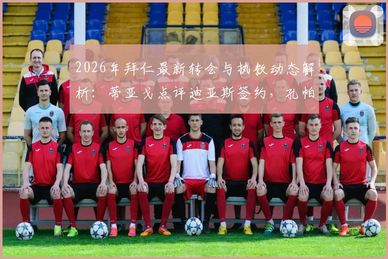 2026年拜仁最新转会与执教动态解析：蒂亚戈点评迪亚斯签约，孔帕尼带队能力获队友认可