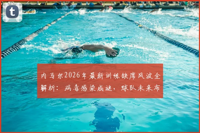 内马尔2026年最新训练缺席风波全解析:病毒感染成谜,球队未来布局现疑云?
