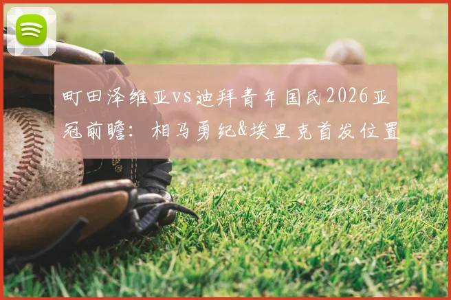 町田泽维亚vs迪拜青年国民2026亚冠前瞻：相马勇纪&埃里克首发位置解析，附直播平台与战术看点