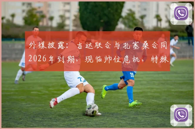 外媒披露：吉达联合与孔塞桑合同2026年到期，现临帅位危机，特殊条款可零成本解约