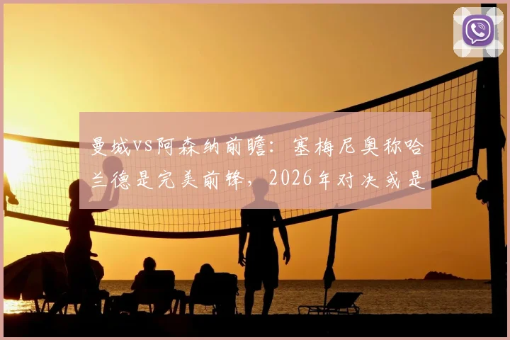 曼城vs阿森纳前瞻：塞梅尼奥称哈兰德是完美前锋，2026年对决或是其正名之战
