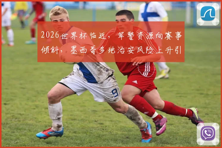 2026世界杯临近，军警资源向赛事倾斜，墨西哥多地治安风险上升引担忧，球迷出行需警惕