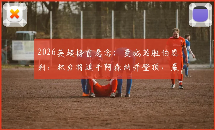 2026英超榜首悬念：曼城若胜伯恩利，积分将追平阿森纳并登顶，最新形势解读