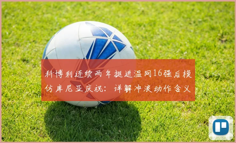 科博利连续两年挺进温网16强后模仿库尼亚庆祝：详解冲浪动作含义、独特打法及未来排名前景