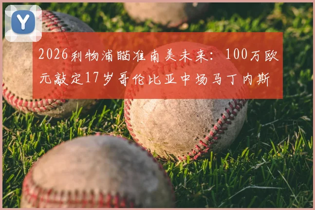 2026利物浦瞄准南美未来：100万欧元敲定17岁哥伦比亚中场马丁内斯，小将技术特点与红牛军引援策略解读