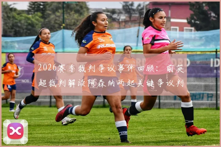 2026赛季裁判争议事件回顾:前英超裁判解读阿森纳两起关键争议判罚,水晶宫埃泽被撞倒应得点球?