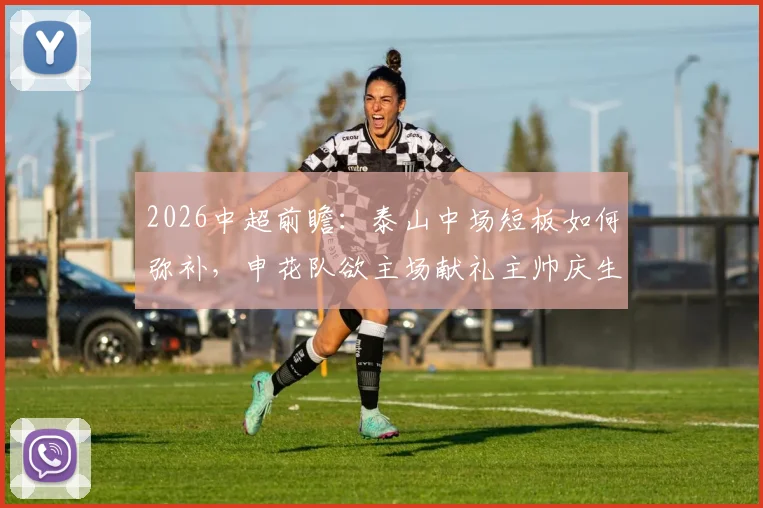 2026中超前瞻：泰山中场短板如何弥补，申花队欲主场献礼主帅庆生，赛事分析与看点解读