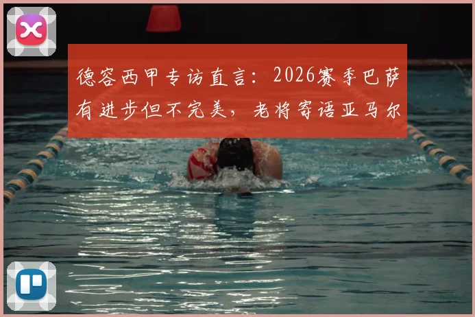 德容西甲专访直言:2026赛季巴萨有进步但不完美,老将寄语亚马尔享受当下,无需背负压力