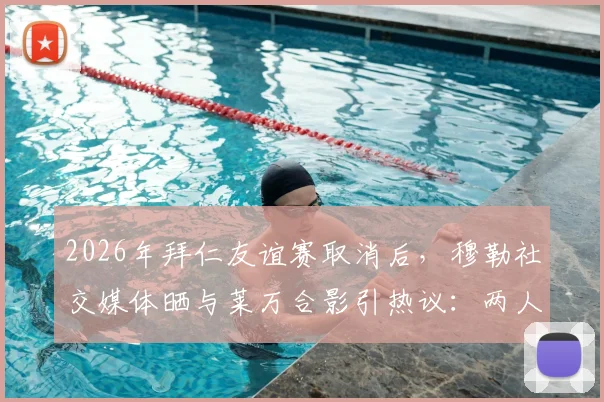 2026年拜仁友谊赛取消后,穆勒社交媒体晒与莱万合影引热议:两人真实关系与十月之约全解析