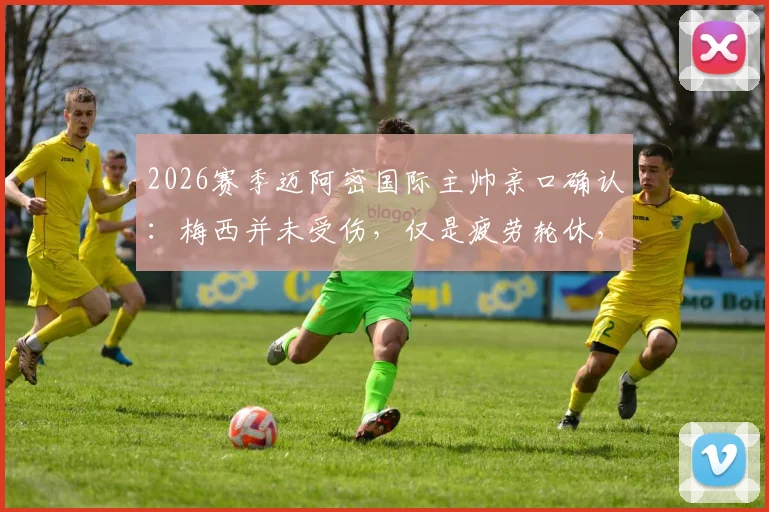 2026赛季迈阿密国际主帅亲口确认：梅西并未受伤，仅是疲劳轮休，球星健康管理与伤病区别全解析