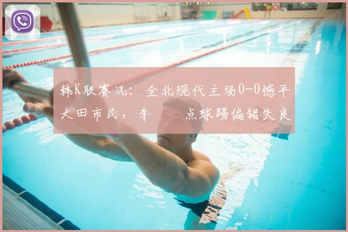 韩K联赛况：全北现代主场0-0憾平大田市民，李昇祐点球踢偏错失良机，双方激战闷平告终