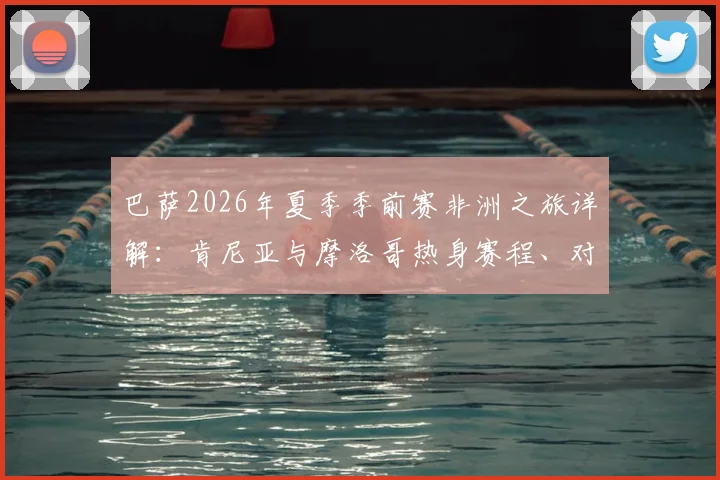 巴萨2026年夏季季前赛非洲之旅详解：肯尼亚与摩洛哥热身赛程、对手预测及球迷观赛全指南