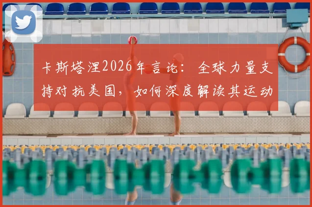 卡斯塔涅2026年言论：全球力量支持对抗美国，如何深度解读其运动竞技背后的世界格局？
