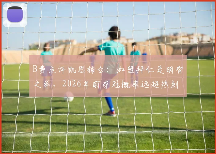 B费点评凯恩转会：加盟拜仁是明智之举，2026年前夺冠概率远超热刺？