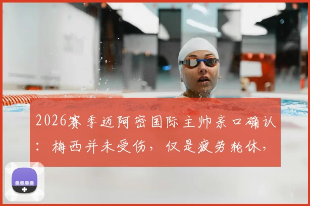2026赛季迈阿密国际主帅亲口确认：梅西并未受伤，仅是疲劳轮休，球星健康管理与伤病区别全解析