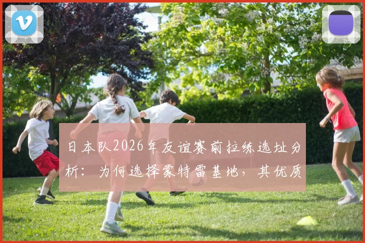 日本队2026年友谊赛前拉练选址分析：为何选择蒙特雷基地，其优质草皮对备战突尼斯有何关键作用