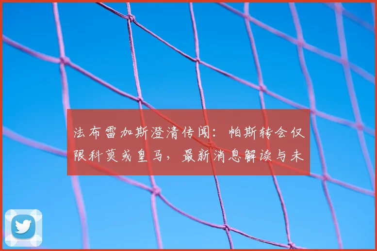 法布雷加斯澄清传闻：帕斯转会仅限科莫或皇马，最新消息解读与未来分析