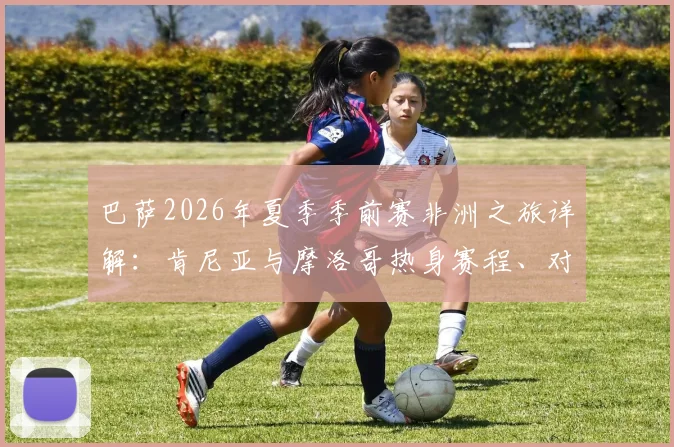 巴萨2026年夏季季前赛非洲之旅详解：肯尼亚与摩洛哥热身赛程、对手预测及球迷观赛全指南