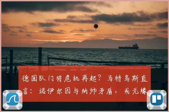 德国队门将危机再起？马特乌斯直言：诺伊尔因与纳帅矛盾，或无缘2026世界杯