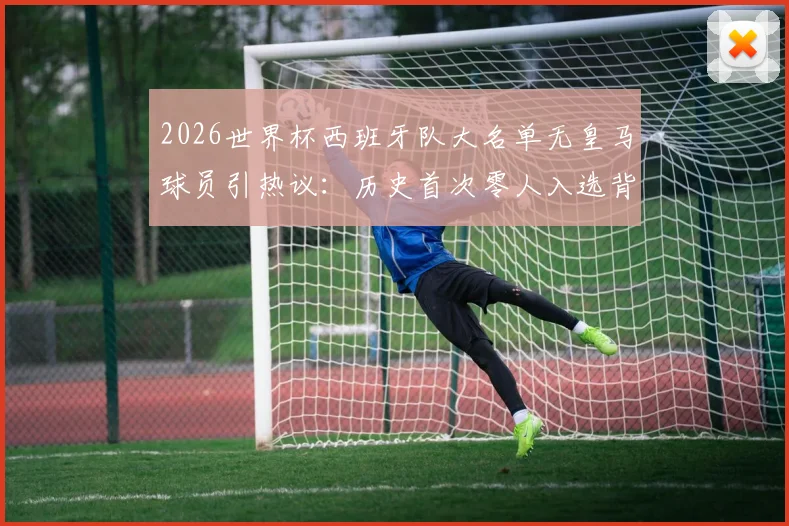 2026世界杯西班牙队大名单无皇马球员引热议：历史首次零人入选背后原因解析，附阵容名单详情