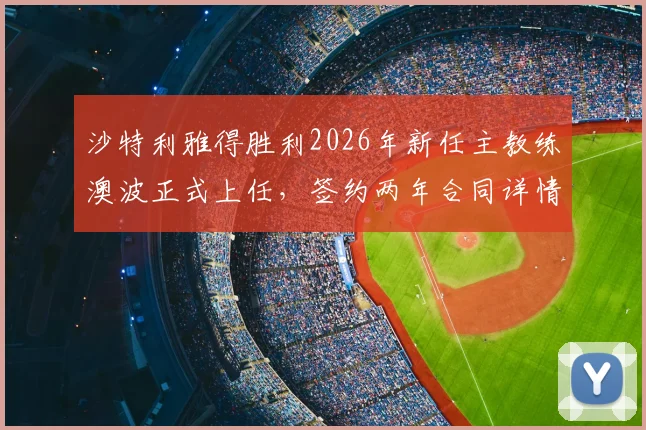 沙特利雅得胜利2026年新任主教练澳波正式上任,签约两年合同详情解读